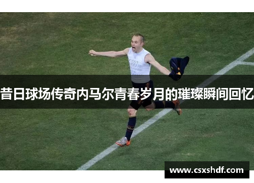 昔日球场传奇内马尔青春岁月的璀璨瞬间回忆