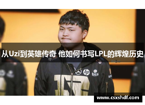 从Uzi到英雄传奇 他如何书写LPL的辉煌历史
