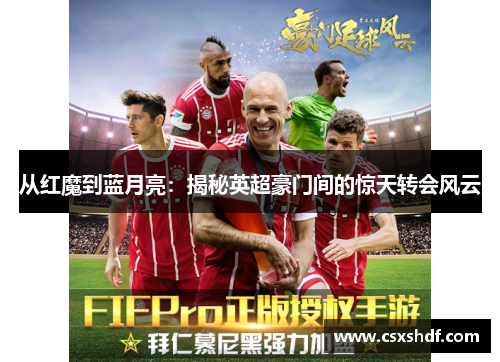 从红魔到蓝月亮:揭秘英超豪门间的惊天转会风云 从红魔到蓝月亮:揭秘英超豪门间的惊天转会风云