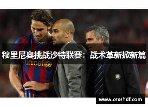 穆里尼奥挑战沙特联赛：战术革新掀新篇