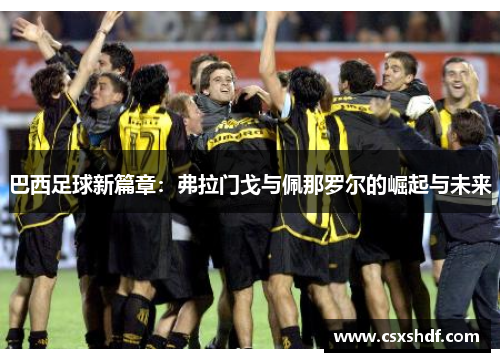 巴西足球新篇章:弗拉门戈与佩那罗尔的崛起与未来 巴西足球新篇章:弗拉门戈与佩那罗尔的崛起与未来