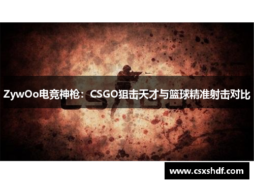 ZywOo电竞神枪：CSGO狙击天才与篮球精准射击对比