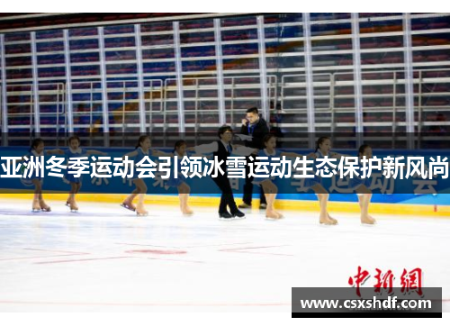 亚洲冬季运动会引领冰雪运动生态保护新风尚 亚洲冬季运动会引领冰雪运动生态保护新风尚