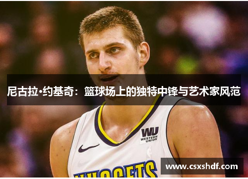 尼古拉·约基奇:篮球场上的独特中锋与艺术家风范 尼古拉·约基奇:篮球场上的独特中锋与艺术家风范