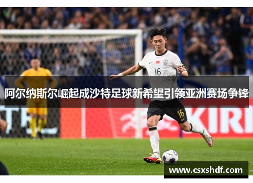 阿尔纳斯尔崛起成沙特足球新希望引领亚洲赛场争锋