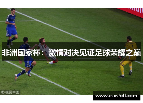 非洲国家杯:激情对决见证足球荣耀之巅 非洲国家杯:激情对决见证足球荣耀之巅