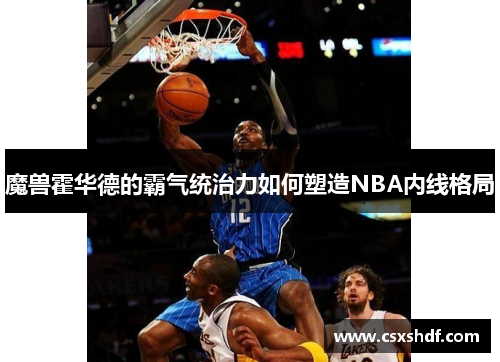魔兽霍华德的霸气统治力如何塑造NBA内线格局
