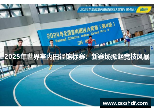 2025年世界室内田径锦标赛：新赛场掀起竞技风暴