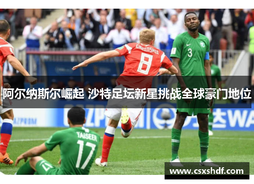 阿尔纳斯尔崛起 沙特足坛新星挑战全球豪门地位