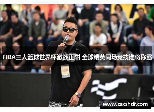 FIBA三人篮球世界杯激战正酣 全球精英同场竞技谁将称霸