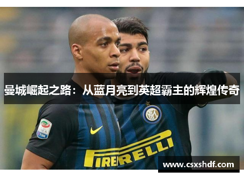 曼城崛起之路：从蓝月亮到英超霸主的辉煌传奇