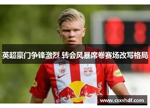 英超豪门争锋激烈 转会风暴席卷赛场改写格局