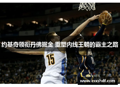 约基奇领衔丹佛掘金 重塑内线王朝的霸主之路 约基奇领衔丹佛掘金 重塑内线王朝的霸主之路