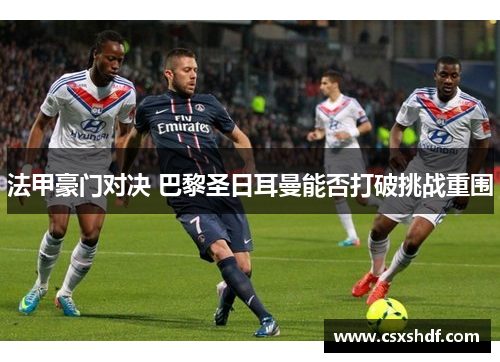 法甲豪门对决 巴黎圣日耳曼能否打破挑战重围