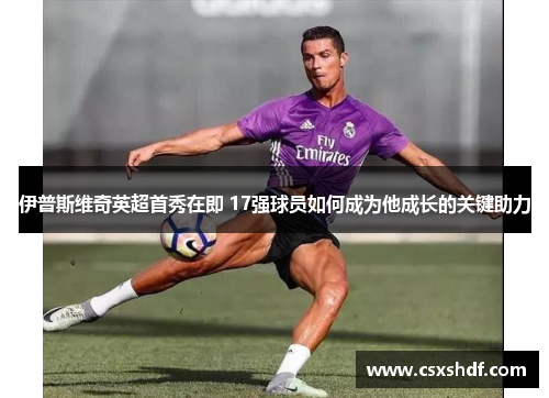 伊普斯维奇英超首秀在即 17强球员如何成为他成长的关键助力