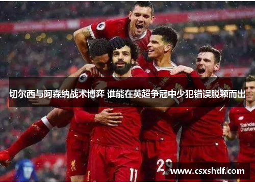 切尔西与阿森纳战术博弈 谁能在英超争冠中少犯错误脱颖而出