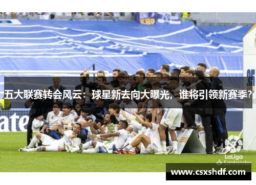 五大联赛转会风云：球星新去向大曝光，谁将引领新赛季？