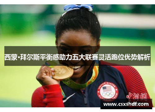 西蒙·拜尔斯平衡感助力五大联赛灵活跑位优势解析 西蒙·拜尔斯平衡感助力五大联赛灵活跑位优势解析