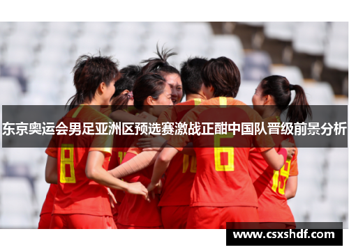 东京奥运会男足亚洲区预选赛激战正酣中国队晋级前景分析