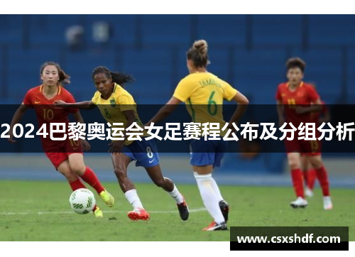 2024巴黎奥运会女足赛程公布及分组分析